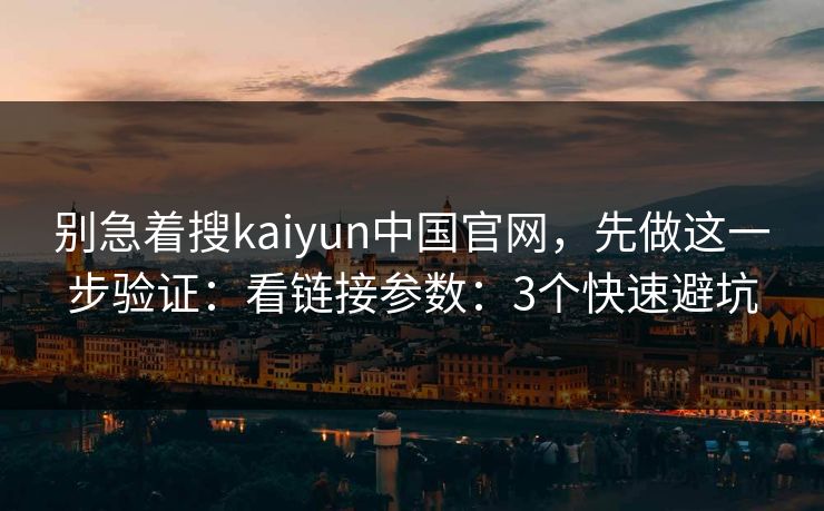 别急着搜kaiyun中国官网，先做这一步验证：看链接参数：3个快速避坑