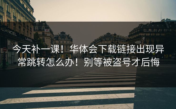 今天补一课！华体会下载链接出现异常跳转怎么办！别等被盗号才后悔