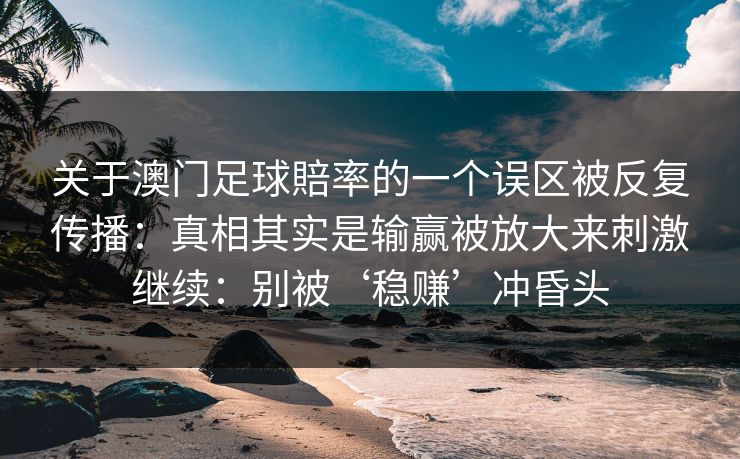 关于澳门足球賠率的一个误区被反复传播：真相其实是输赢被放大来刺激继续：别被‘稳赚’冲昏头