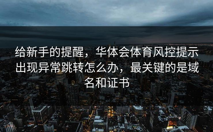 给新手的提醒，华体会体育风控提示出现异常跳转怎么办，最关键的是域名和证书