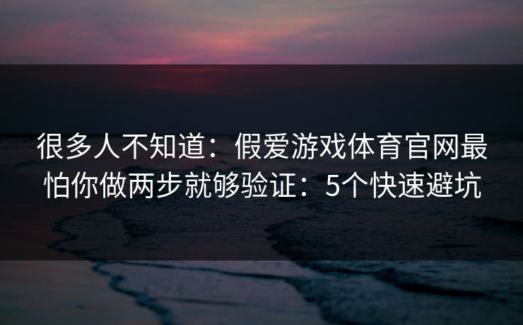 很多人不知道：假爱游戏体育官网最怕你做两步就够验证：5个快速避坑