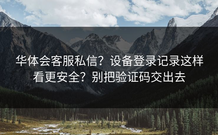 华体会客服私信？设备登录记录这样看更安全？别把验证码交出去