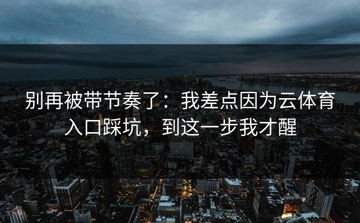 别再被带节奏了：我差点因为云体育入口踩坑，到这一步我才醒