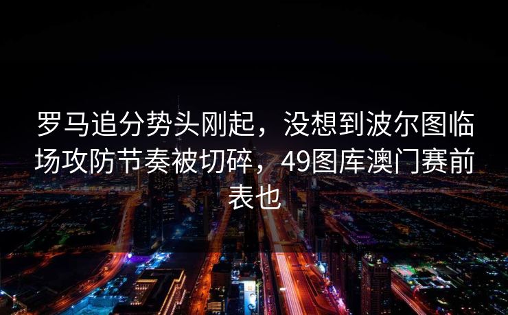 罗马追分势头刚起，没想到波尔图临场攻防节奏被切碎，49图库澳门赛前表也