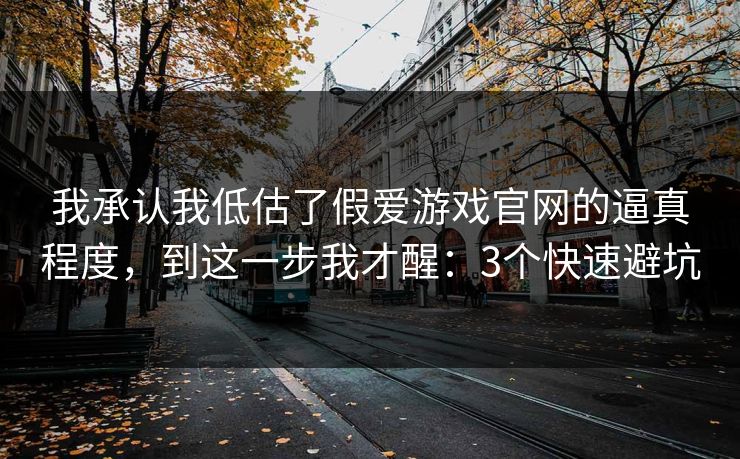 我承认我低估了假爱游戏官网的逼真程度，到这一步我才醒：3个快速避坑
