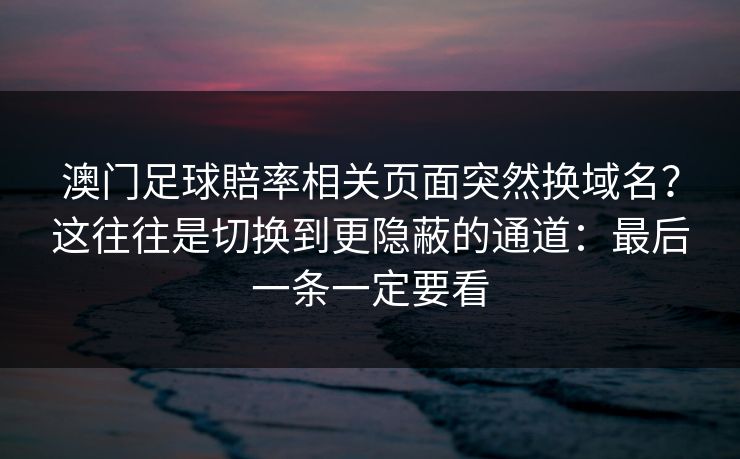 澳门足球賠率相关页面突然换域名?这往往是切换到更隐蔽的通道:最后一条一定要看 澳门足球賠率相关页面突然换域名?这往往是切换到更隐蔽的通道:最后一条一定要看