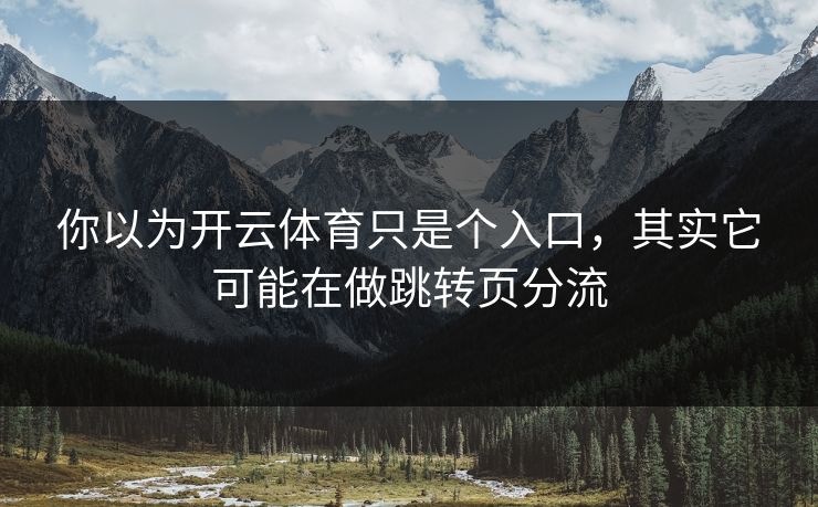 你以为开云体育只是个入口,其实它可能在做跳转页分流 你以为开云体育只是个入口,其实它可能在做跳转页分流