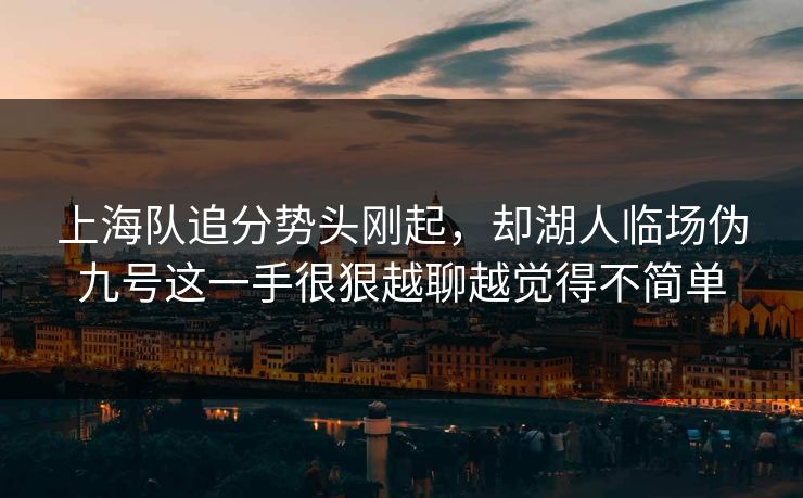 上海队追分势头刚起，却湖人临场伪九号这一手很狠越聊越觉得不简单