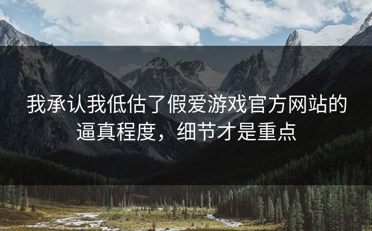 我承认我低估了假爱游戏官方网站的逼真程度，细节才是重点
