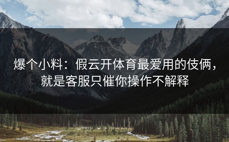 爆个小料：假云开体育最爱用的伎俩，就是客服只催你操作不解释