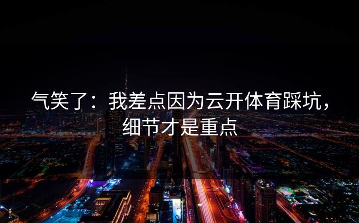 气笑了：我差点因为云开体育踩坑，细节才是重点