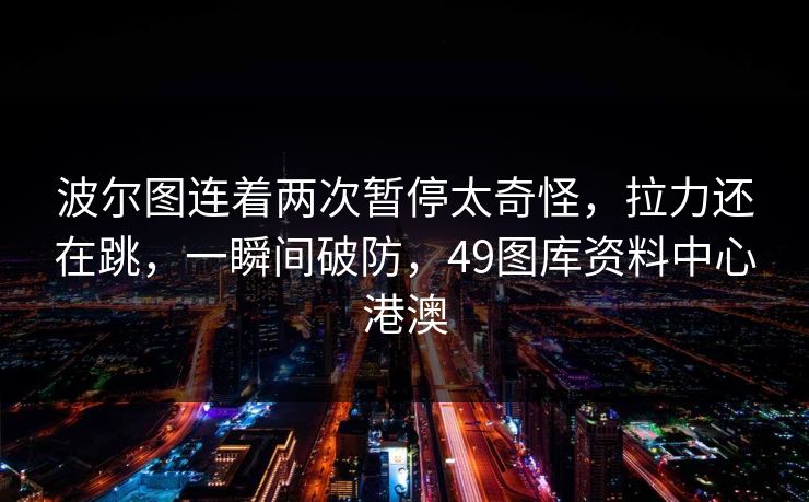 波尔图连着两次暂停太奇怪，拉力还在跳，一瞬间破防，49图库资料中心港澳