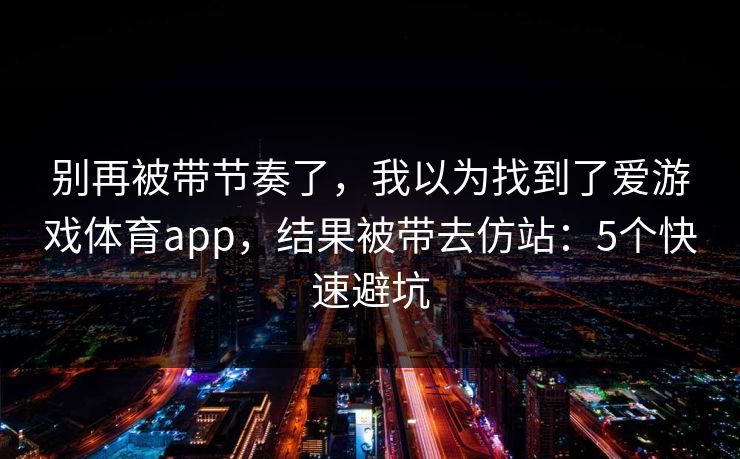 别再被带节奏了，我以为找到了爱游戏体育app，结果被带去仿站：5个快速避坑