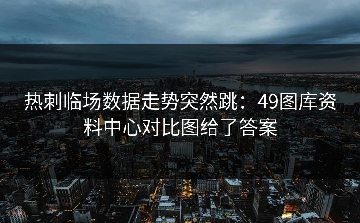 热刺临场数据走势突然跳：49图库资料中心对比图给了答案