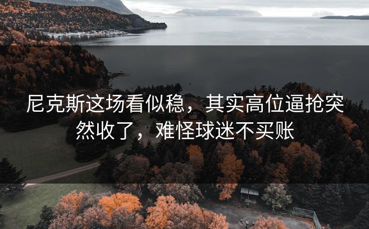 尼克斯这场看似稳，其实高位逼抢突然收了，难怪球迷不买账