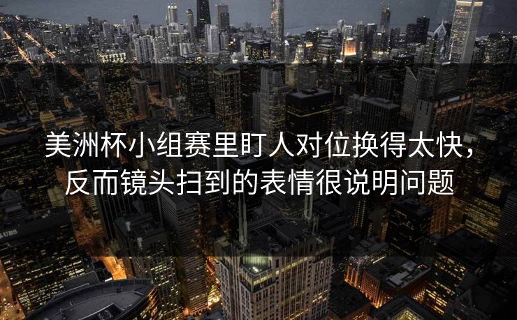 美洲杯小组赛里盯人对位换得太快，反而镜头扫到的表情很说明问题