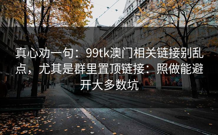 真心劝一句：99tk澳门相关链接别乱点，尤其是群里置顶链接：照做能避开大多数坑