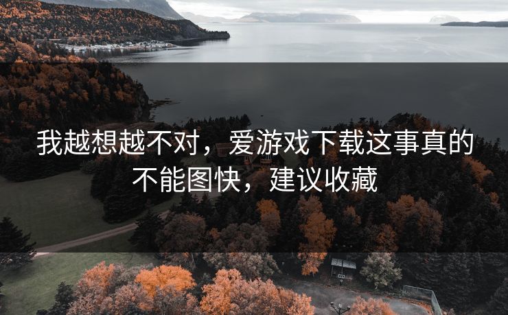 我越想越不对，爱游戏下载这事真的不能图快，建议收藏