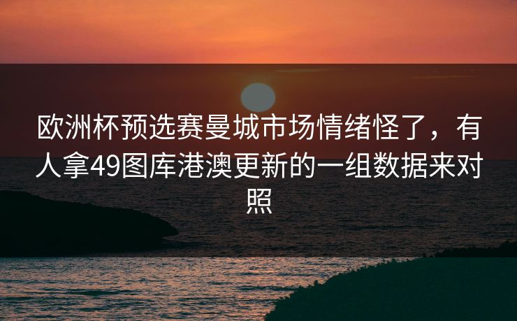 欧洲杯预选赛曼城市场情绪怪了，有人拿49图库港澳更新的一组数据来对照