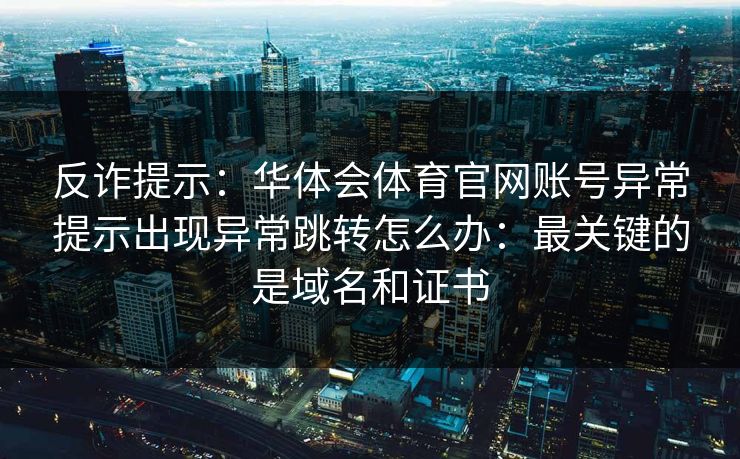 反诈提示：华体会体育官网账号异常提示出现异常跳转怎么办：最关键的是域名和证书