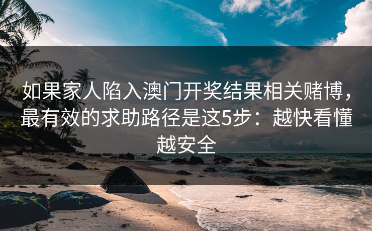 如果家人陷入澳门开奖结果相关赌博，最有效的求助路径是这5步：越快看懂越安全