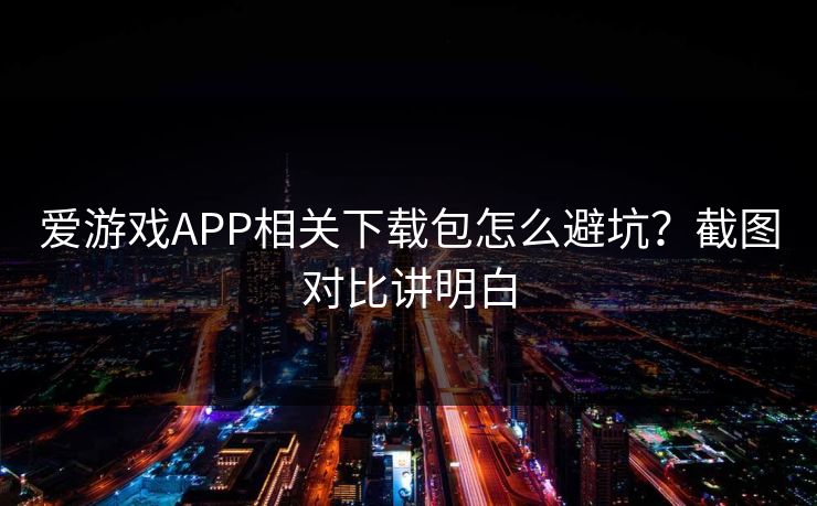 爱游戏APP相关下载包怎么避坑？截图对比讲明白
