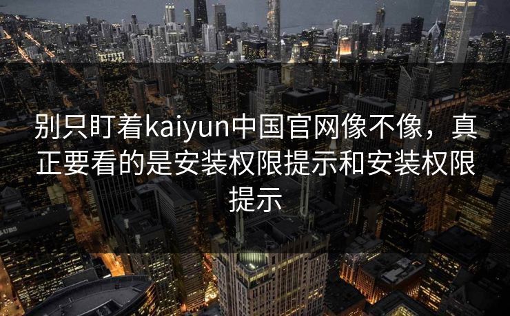 别只盯着kaiyun中国官网像不像，真正要看的是安装权限提示和安装权限提示