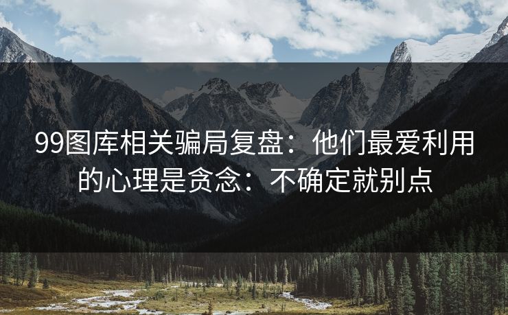 99图库相关骗局复盘：他们最爱利用的心理是贪念：不确定就别点