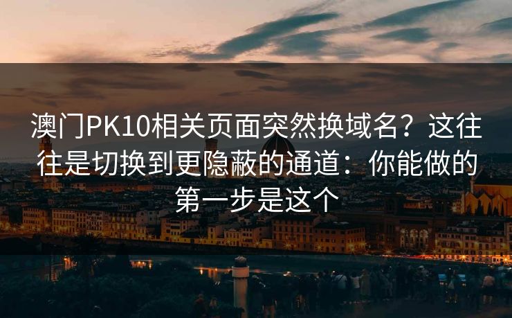 澳门PK10相关页面突然换域名？这往往是切换到更隐蔽的通道：你能做的第一步是这个