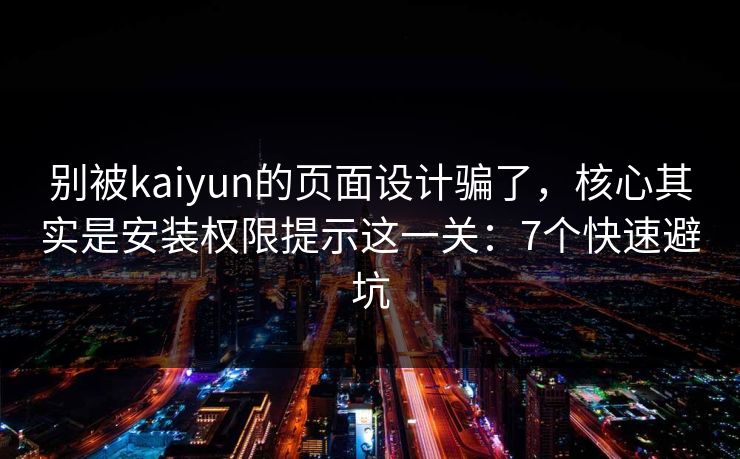 别被kaiyun的页面设计骗了，核心其实是安装权限提示这一关：7个快速避坑