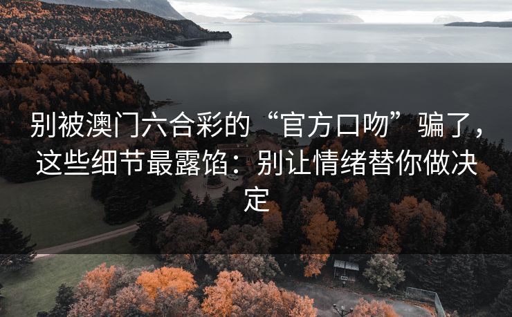别被澳门六合彩的“官方口吻”骗了，这些细节最露馅：别让情绪替你做决定