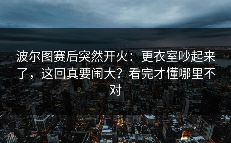 波尔图赛后突然开火：更衣室吵起来了，这回真要闹大？看完才懂哪里不对