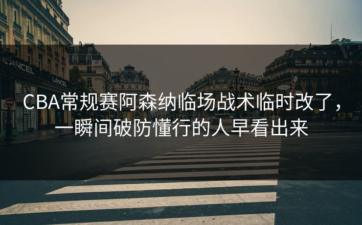 CBA常规赛阿森纳临场战术临时改了，一瞬间破防懂行的人早看出来