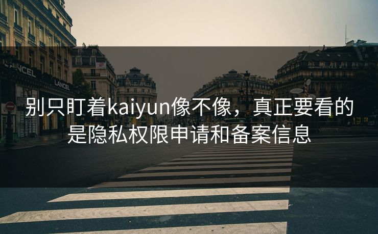 别只盯着kaiyun像不像，真正要看的是隐私权限申请和备案信息