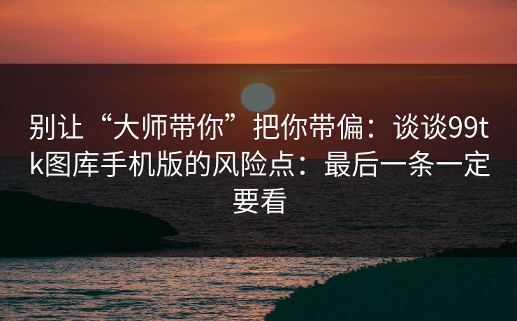 别让“大师带你”把你带偏：谈谈99tk图库手机版的风险点：最后一条一定要看