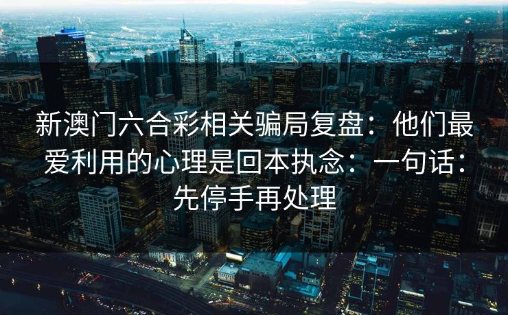 新澳门六合彩相关骗局复盘：他们最爱利用的心理是回本执念：一句话：先停手再处理