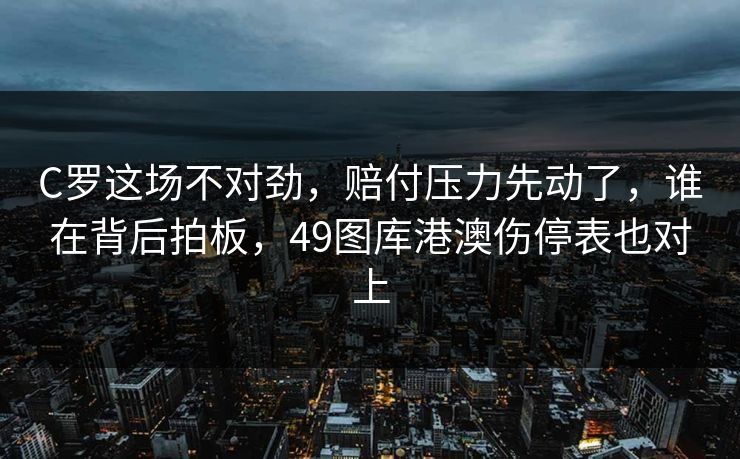 C罗这场不对劲，赔付压力先动了，谁在背后拍板，49图库港澳伤停表也对上