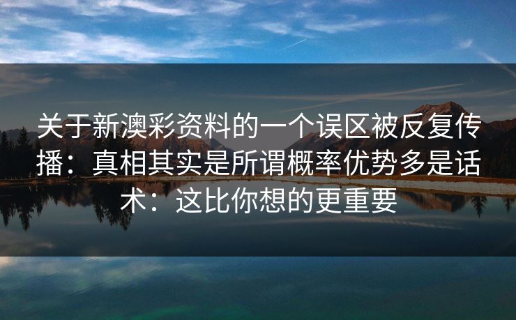 关于新澳彩资料的一个误区被反复传播：真相其实是所谓概率优势多是话术：这比你想的更重要