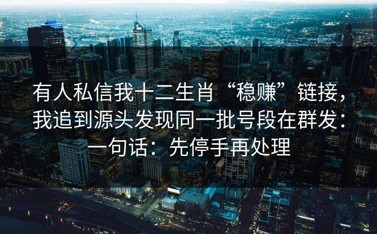 有人私信我十二生肖“稳赚”链接，我追到源头发现同一批号段在群发：一句话：先停手再处理