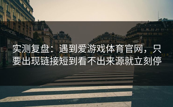 实测复盘:遇到爱游戏体育官网,只要出现链接短到看不出来源就立刻停 实测复盘:遇到爱游戏体育官网,只要出现链接短到看不出来源就立刻停