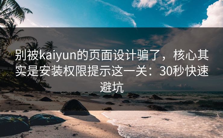 别被kaiyun的页面设计骗了，核心其实是安装权限提示这一关：30秒快速避坑