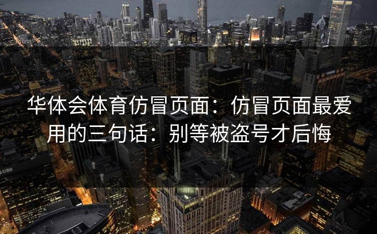 华体会体育仿冒页面:仿冒页面最爱用的三句话:别等被盗号才后悔 华体会体育仿冒页面:仿冒页面最爱用的三句话:别等被盗号才后悔