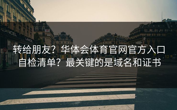 转给朋友？华体会体育官网官方入口自检清单？最关键的是域名和证书
