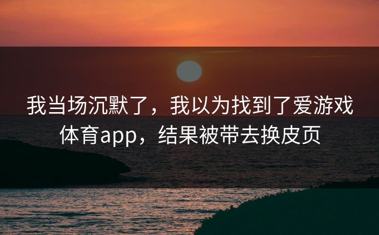 我当场沉默了,我以为找到了爱游戏体育app,结果被带去换皮页 我当场沉默了,我以为找到了爱游戏体育app,结果被带去换皮页