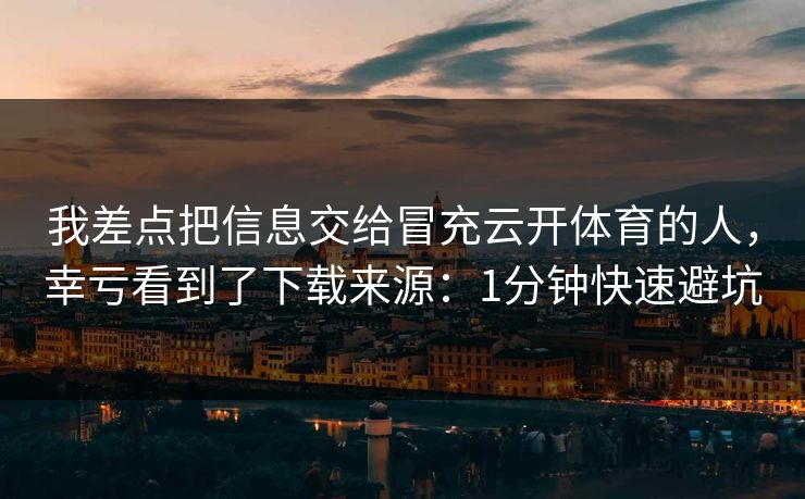 我差点把信息交给冒充云开体育的人，幸亏看到了下载来源：1分钟快速避坑