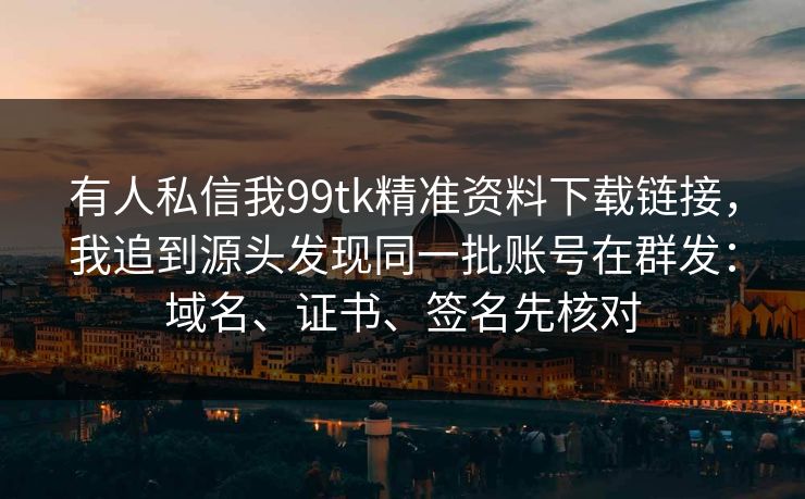 有人私信我99tk精准资料下载链接,我追到源头发现同一批账号在群发:域名、证书、签名先核对 有人私信我99tk精准资料下载链接,我追到源头发现同一批账号在群发:域名、证书、签名先核对