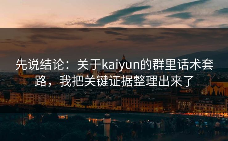 先说结论：关于kaiyun的群里话术套路，我把关键证据整理出来了