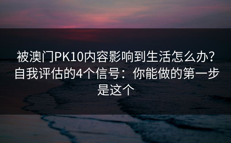 被澳门PK10内容影响到生活怎么办？自我评估的4个信号：你能做的第一步是这个