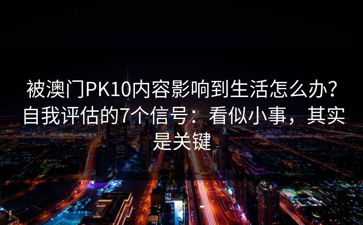 被澳门PK10内容影响到生活怎么办？自我评估的7个信号：看似小事，其实是关键