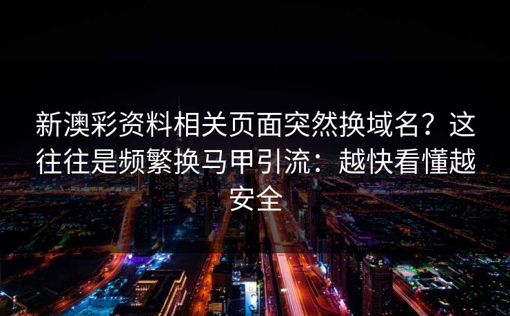 新澳彩资料相关页面突然换域名?这往往是频繁换马甲引流:越快看懂越安全 新澳彩资料相关页面突然换域名?这往往是频繁换马甲引流:越快看懂越安全